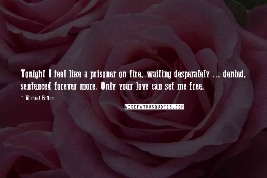 Michael Bolton Quotes: Tonight I feel like a prisoner on fire, waiting desperately ... denied, sentenced forever more. Only your love can set me free.