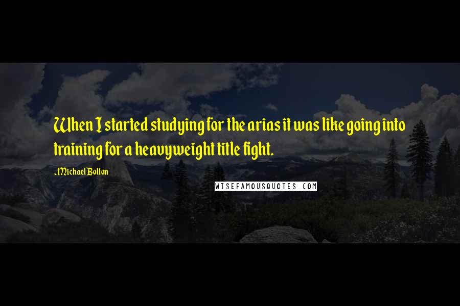 Michael Bolton Quotes: When I started studying for the arias it was like going into training for a heavyweight title fight.