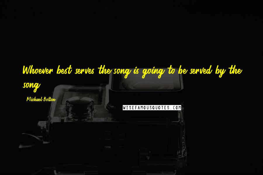 Michael Bolton Quotes: Whoever best serves the song is going to be served by the song.