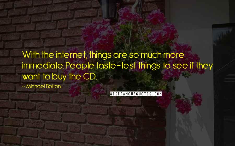 Michael Bolton Quotes: With the internet, things are so much more immediate. People taste-test things to see if they want to buy the CD.