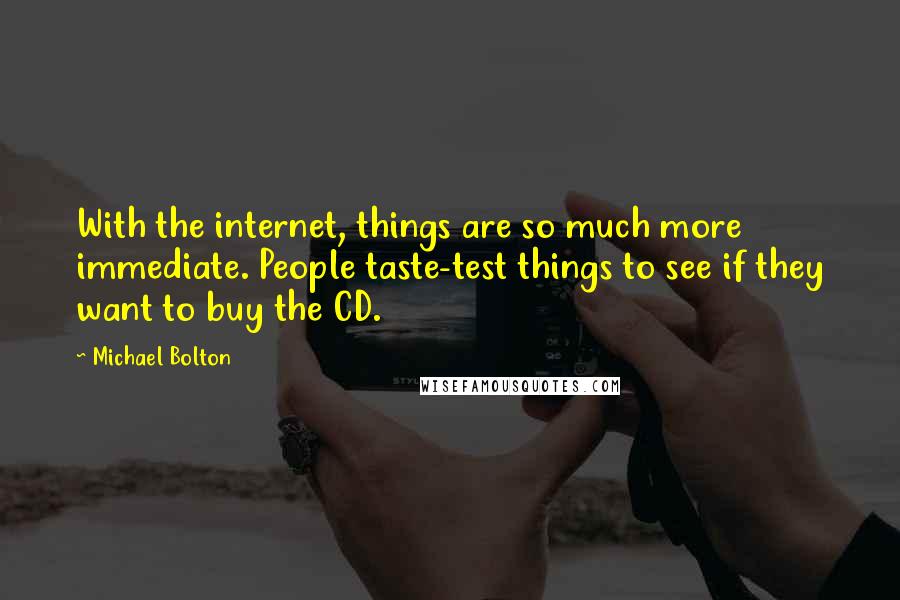 Michael Bolton Quotes: With the internet, things are so much more immediate. People taste-test things to see if they want to buy the CD.