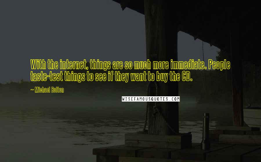 Michael Bolton Quotes: With the internet, things are so much more immediate. People taste-test things to see if they want to buy the CD.