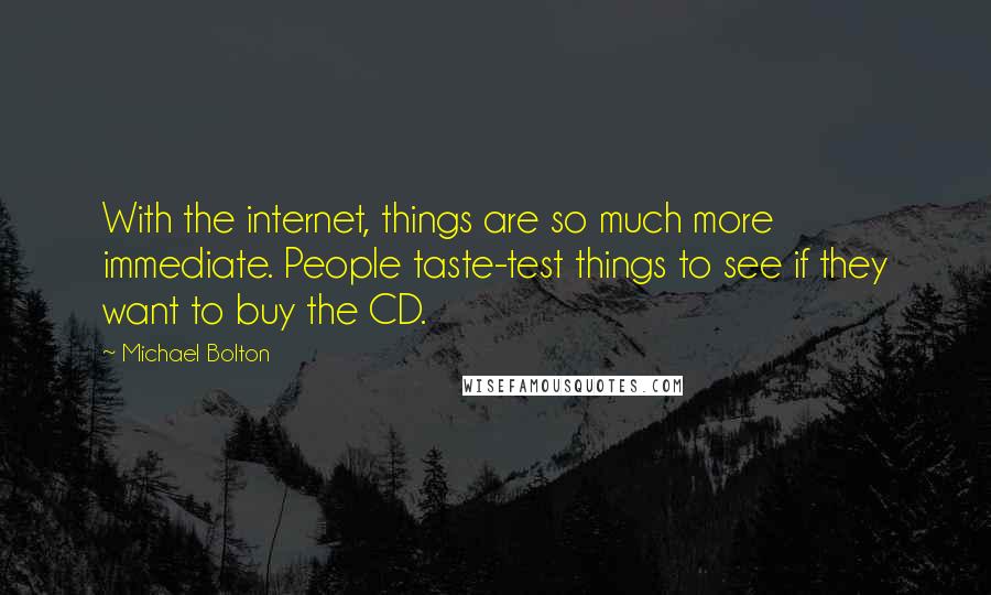 Michael Bolton Quotes: With the internet, things are so much more immediate. People taste-test things to see if they want to buy the CD.