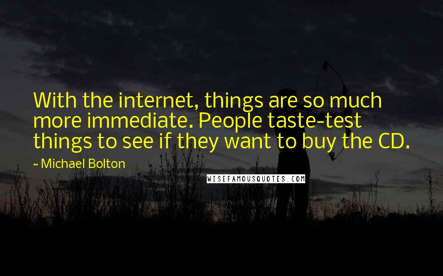 Michael Bolton Quotes: With the internet, things are so much more immediate. People taste-test things to see if they want to buy the CD.