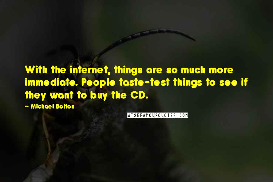 Michael Bolton Quotes: With the internet, things are so much more immediate. People taste-test things to see if they want to buy the CD.