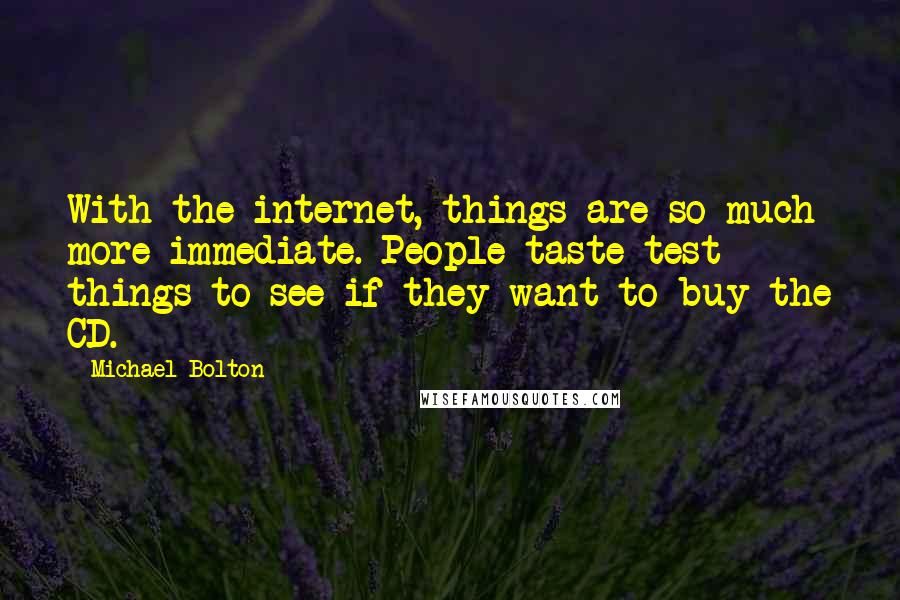 Michael Bolton Quotes: With the internet, things are so much more immediate. People taste-test things to see if they want to buy the CD.