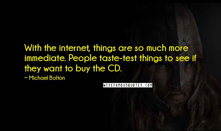 Michael Bolton Quotes: With the internet, things are so much more immediate. People taste-test things to see if they want to buy the CD.