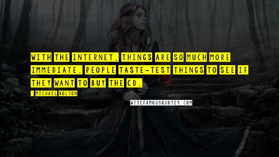 Michael Bolton Quotes: With the internet, things are so much more immediate. People taste-test things to see if they want to buy the CD.