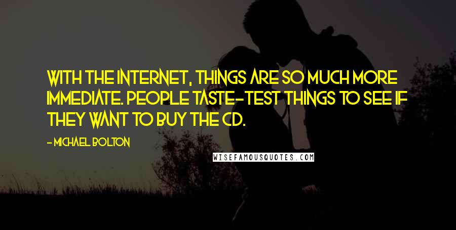 Michael Bolton Quotes: With the internet, things are so much more immediate. People taste-test things to see if they want to buy the CD.