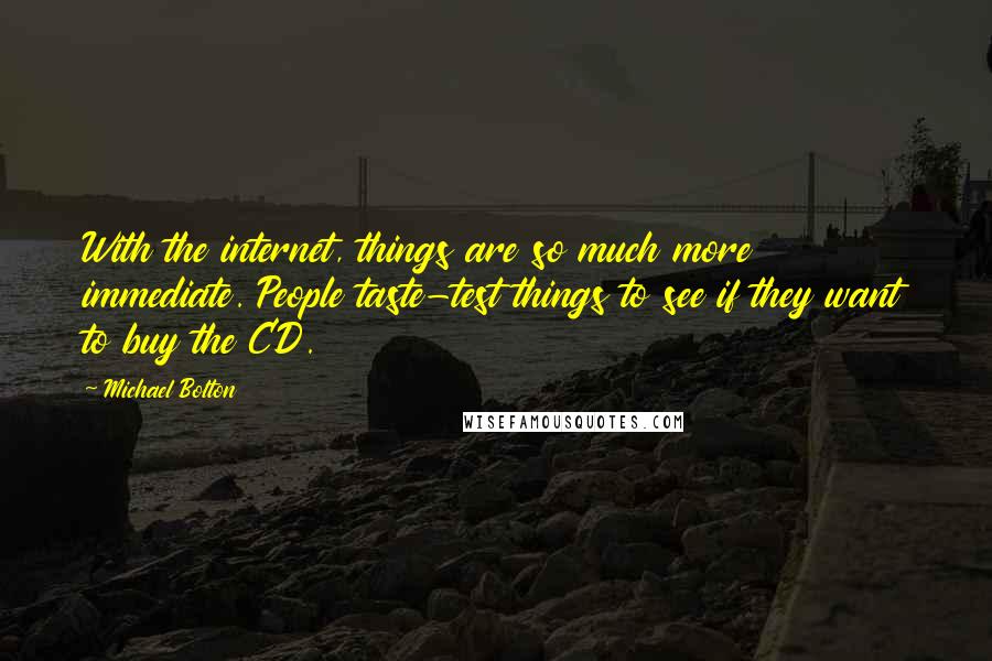 Michael Bolton Quotes: With the internet, things are so much more immediate. People taste-test things to see if they want to buy the CD.