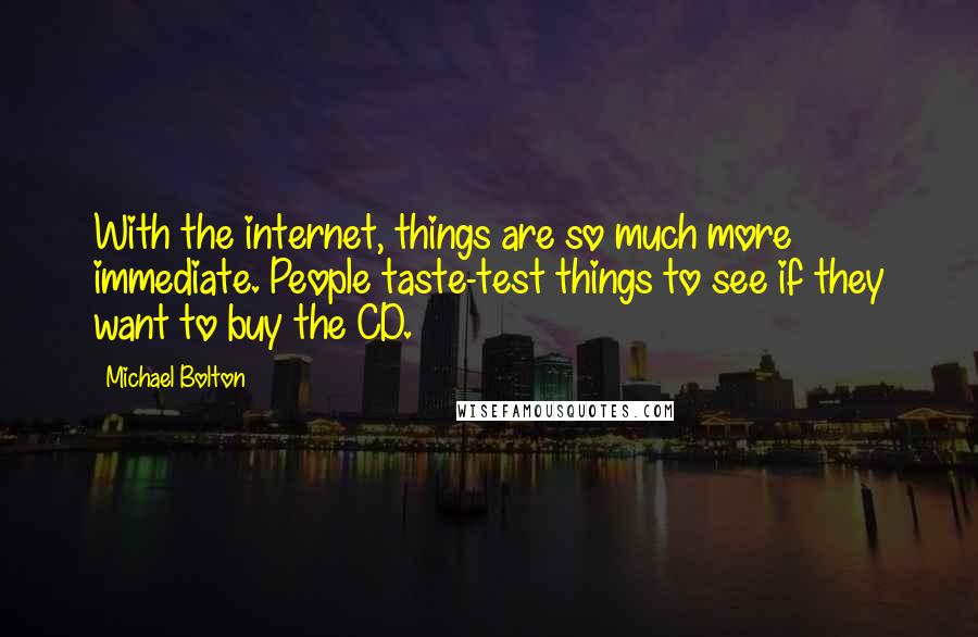 Michael Bolton Quotes: With the internet, things are so much more immediate. People taste-test things to see if they want to buy the CD.