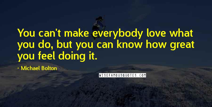 Michael Bolton Quotes: You can't make everybody love what you do, but you can know how great you feel doing it.