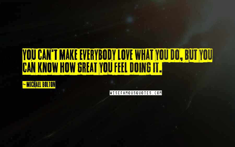 Michael Bolton Quotes: You can't make everybody love what you do, but you can know how great you feel doing it.