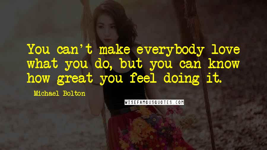 Michael Bolton Quotes: You can't make everybody love what you do, but you can know how great you feel doing it.