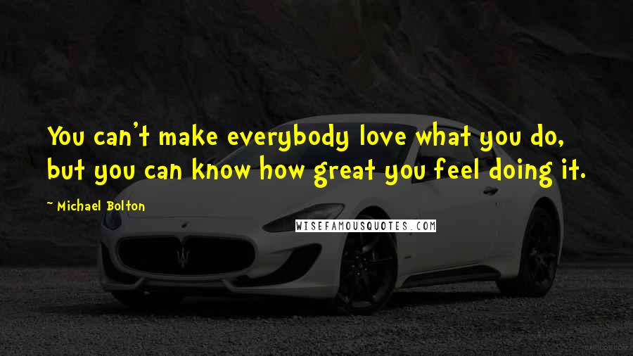 Michael Bolton Quotes: You can't make everybody love what you do, but you can know how great you feel doing it.