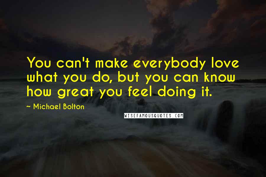 Michael Bolton Quotes: You can't make everybody love what you do, but you can know how great you feel doing it.