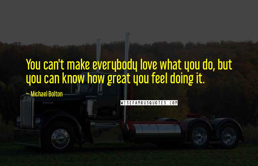 Michael Bolton Quotes: You can't make everybody love what you do, but you can know how great you feel doing it.