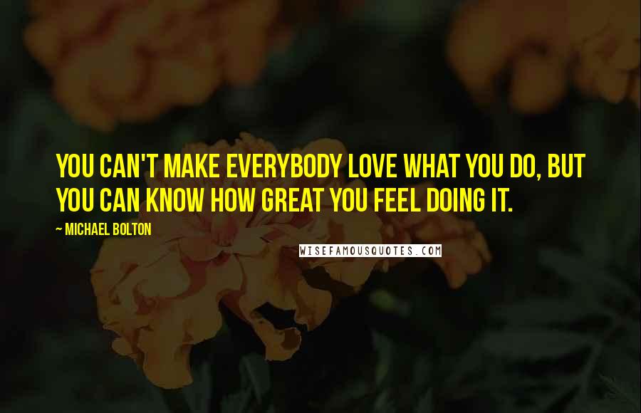 Michael Bolton Quotes: You can't make everybody love what you do, but you can know how great you feel doing it.