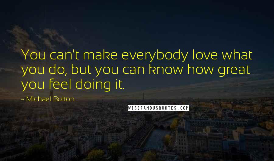 Michael Bolton Quotes: You can't make everybody love what you do, but you can know how great you feel doing it.