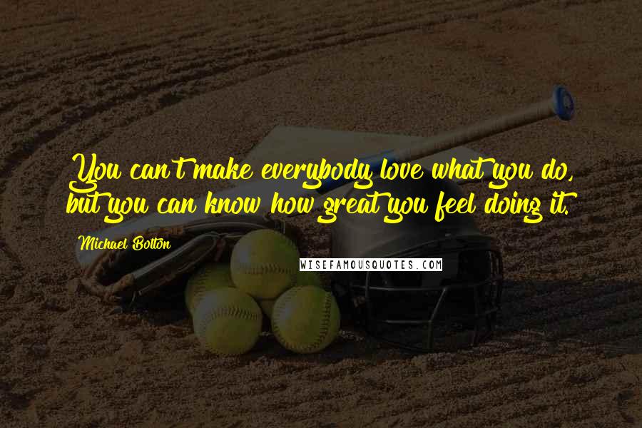 Michael Bolton Quotes: You can't make everybody love what you do, but you can know how great you feel doing it.