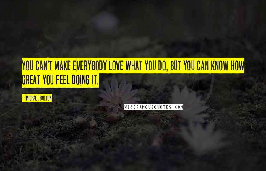 Michael Bolton Quotes: You can't make everybody love what you do, but you can know how great you feel doing it.