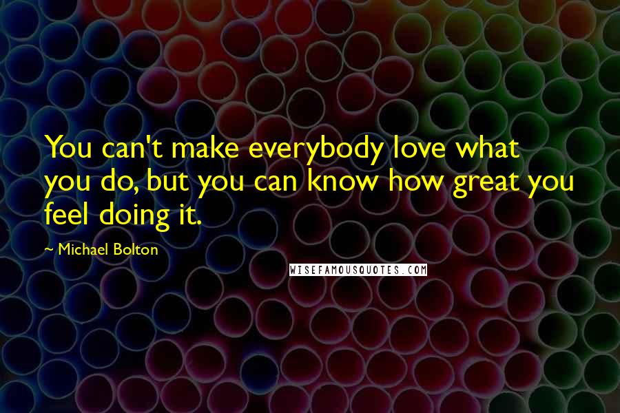 Michael Bolton Quotes: You can't make everybody love what you do, but you can know how great you feel doing it.