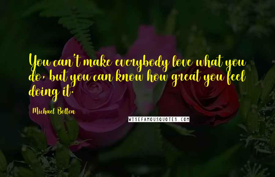 Michael Bolton Quotes: You can't make everybody love what you do, but you can know how great you feel doing it.