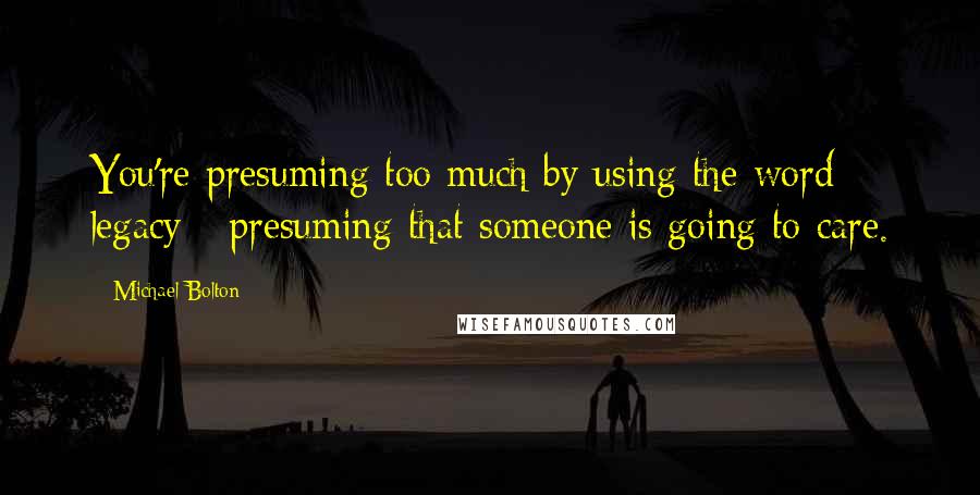 Michael Bolton Quotes: You're presuming too much by using the word legacy - presuming that someone is going to care.