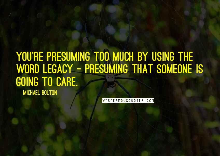 Michael Bolton Quotes: You're presuming too much by using the word legacy - presuming that someone is going to care.