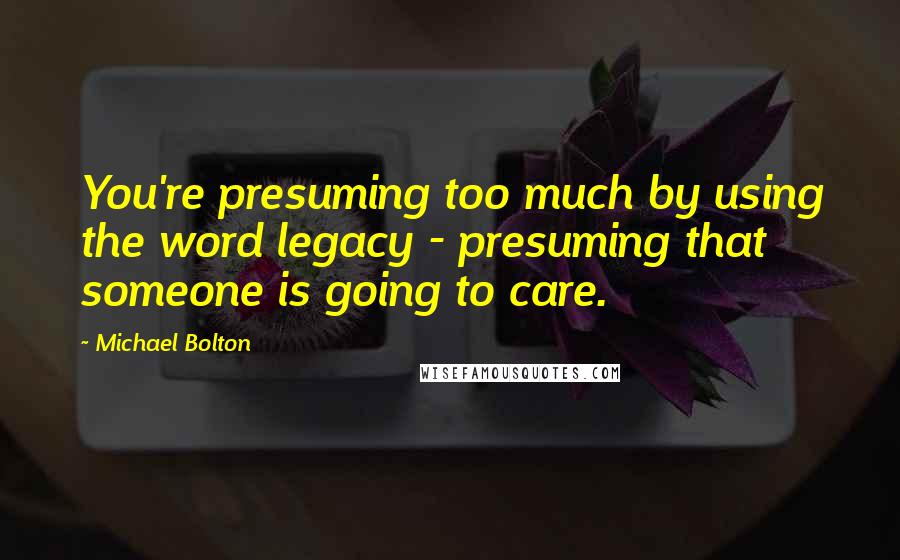 Michael Bolton Quotes: You're presuming too much by using the word legacy - presuming that someone is going to care.