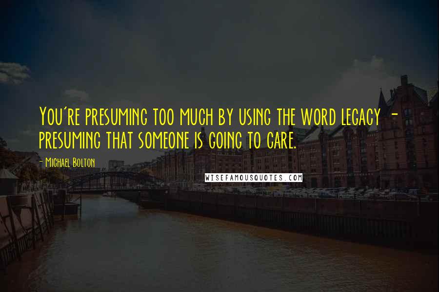 Michael Bolton Quotes: You're presuming too much by using the word legacy - presuming that someone is going to care.