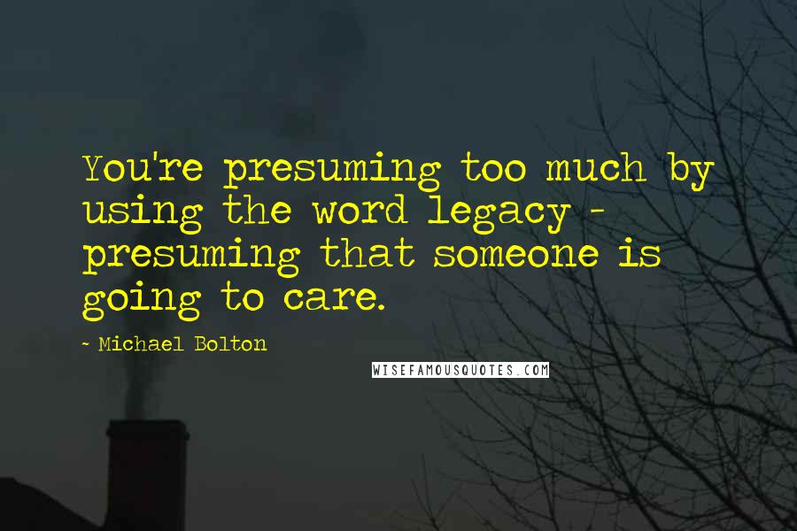 Michael Bolton Quotes: You're presuming too much by using the word legacy - presuming that someone is going to care.