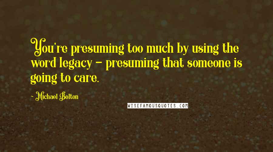 Michael Bolton Quotes: You're presuming too much by using the word legacy - presuming that someone is going to care.