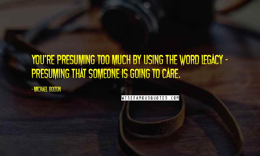 Michael Bolton Quotes: You're presuming too much by using the word legacy - presuming that someone is going to care.