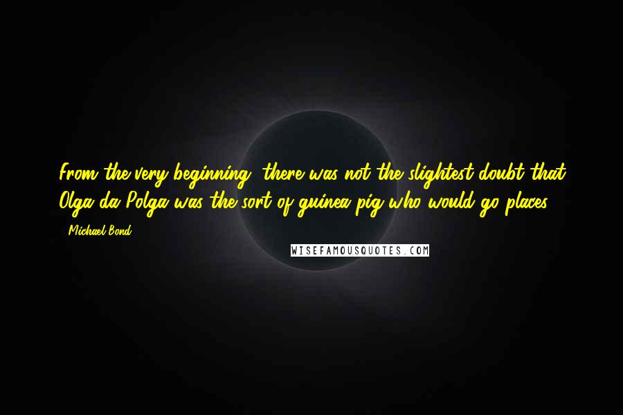 Michael Bond Quotes: From the very beginning, there was not the slightest doubt that Olga da Polga was the sort of guinea pig who would go places.