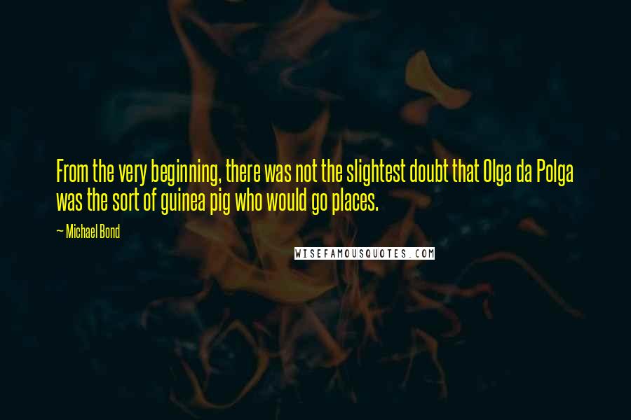 Michael Bond Quotes: From the very beginning, there was not the slightest doubt that Olga da Polga was the sort of guinea pig who would go places.