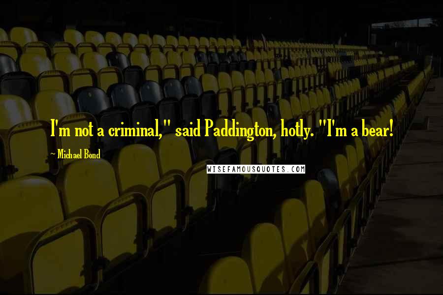 Michael Bond Quotes: I'm not a criminal," said Paddington, hotly. "I'm a bear!