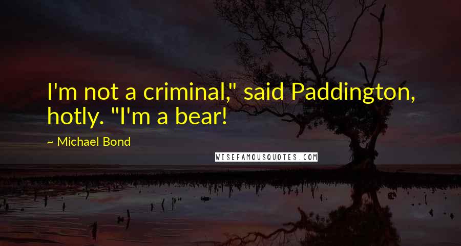 Michael Bond Quotes: I'm not a criminal," said Paddington, hotly. "I'm a bear!