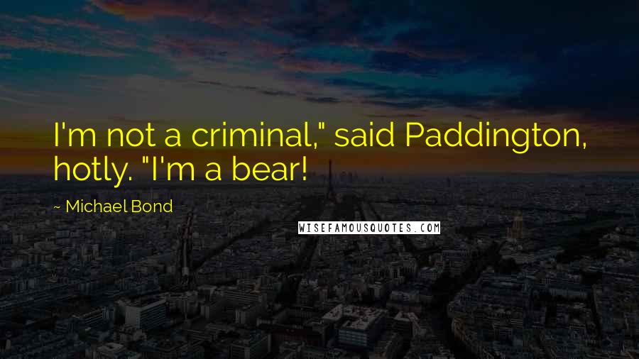 Michael Bond Quotes: I'm not a criminal," said Paddington, hotly. "I'm a bear!