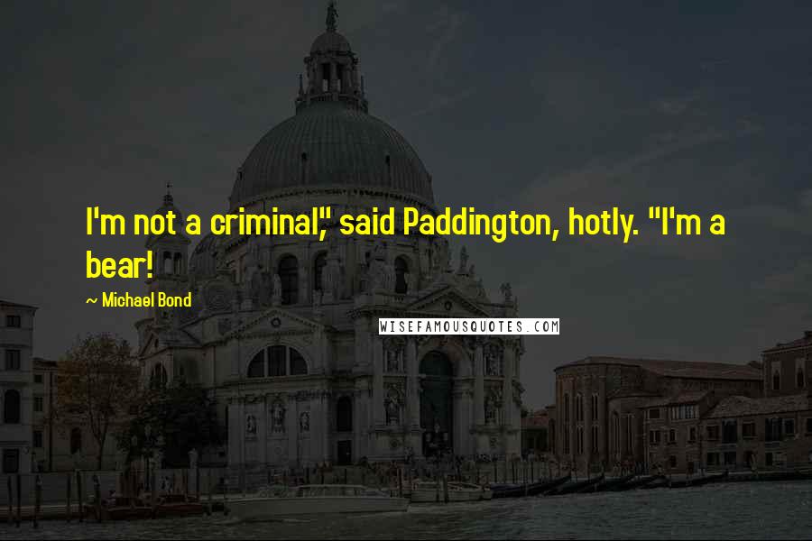 Michael Bond Quotes: I'm not a criminal," said Paddington, hotly. "I'm a bear!