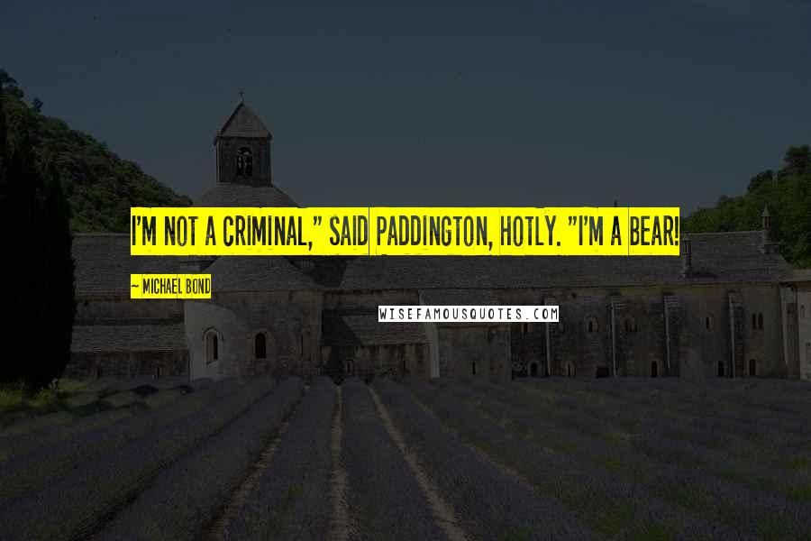 Michael Bond Quotes: I'm not a criminal," said Paddington, hotly. "I'm a bear!
