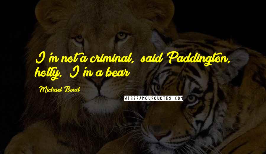 Michael Bond Quotes: I'm not a criminal," said Paddington, hotly. "I'm a bear!