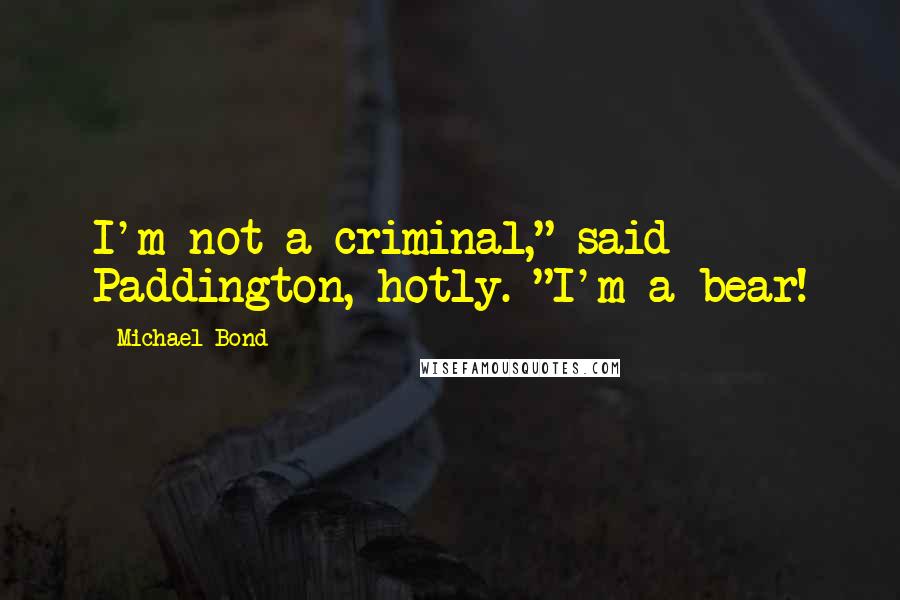 Michael Bond Quotes: I'm not a criminal," said Paddington, hotly. "I'm a bear!