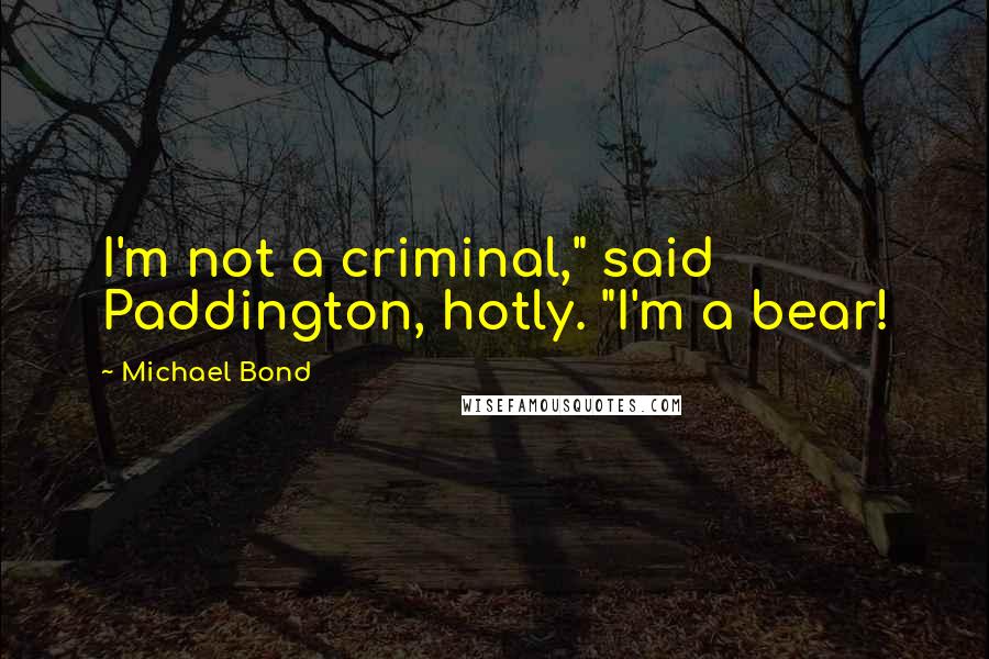 Michael Bond Quotes: I'm not a criminal," said Paddington, hotly. "I'm a bear!