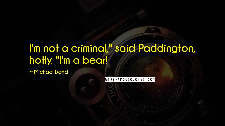 Michael Bond Quotes: I'm not a criminal," said Paddington, hotly. "I'm a bear!