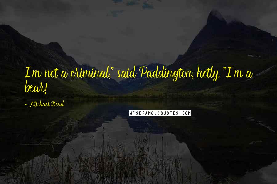 Michael Bond Quotes: I'm not a criminal," said Paddington, hotly. "I'm a bear!