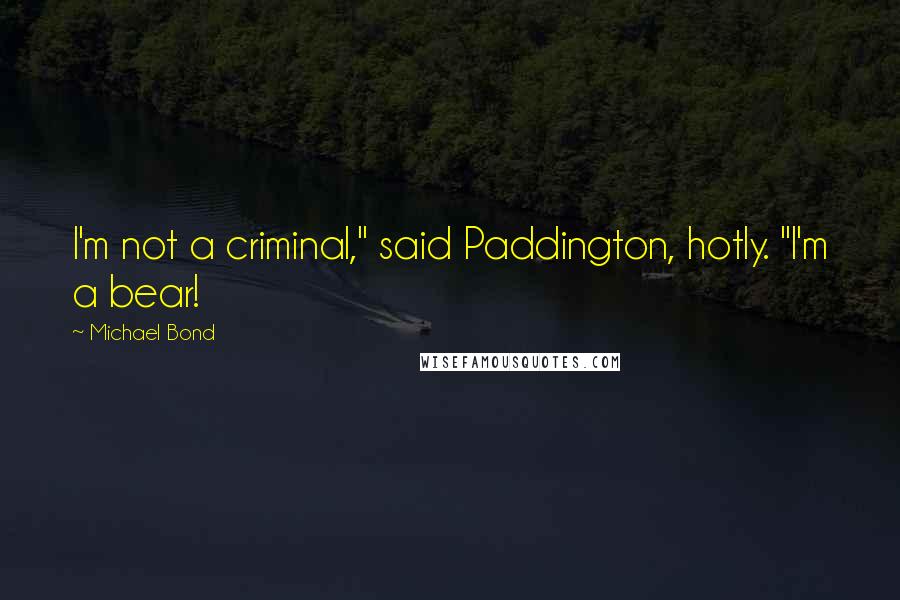 Michael Bond Quotes: I'm not a criminal," said Paddington, hotly. "I'm a bear!