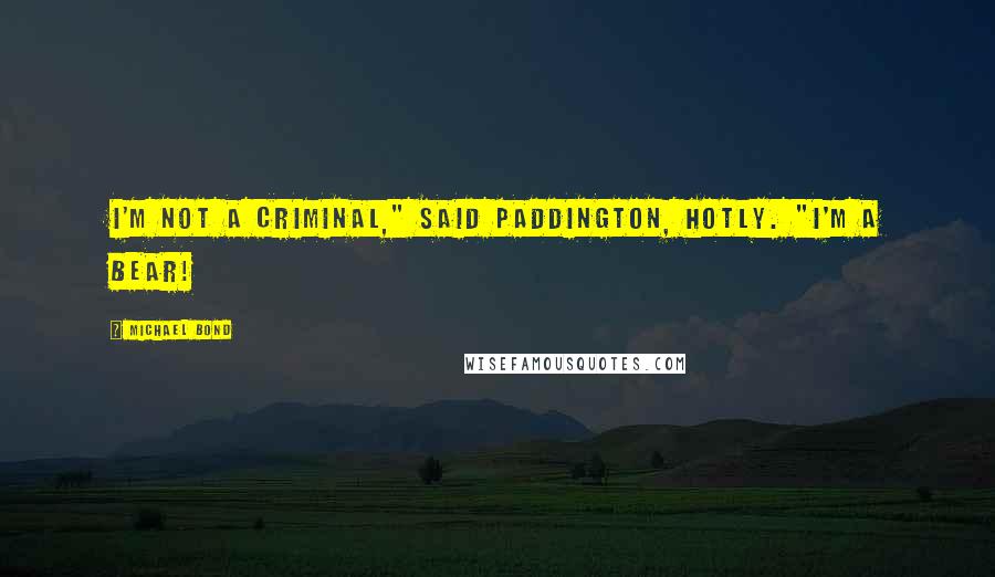 Michael Bond Quotes: I'm not a criminal," said Paddington, hotly. "I'm a bear!