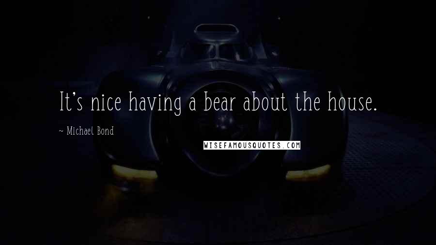 Michael Bond Quotes: It's nice having a bear about the house.