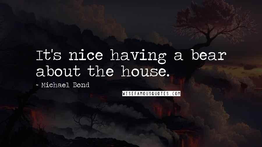 Michael Bond Quotes: It's nice having a bear about the house.
